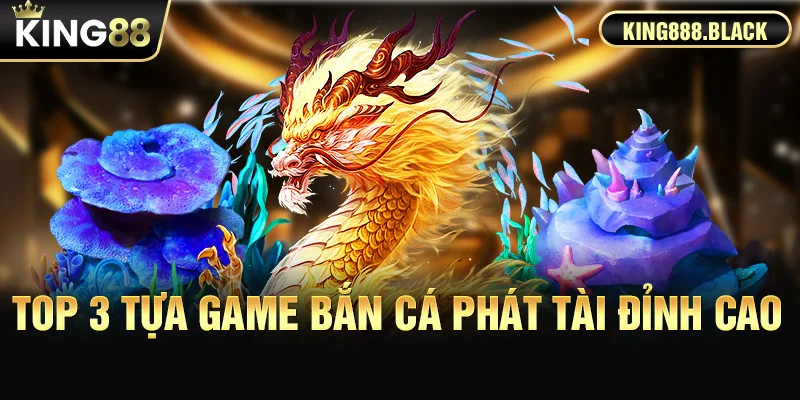 Top 3 tựa game bắn cá phát tài đỉnh cao