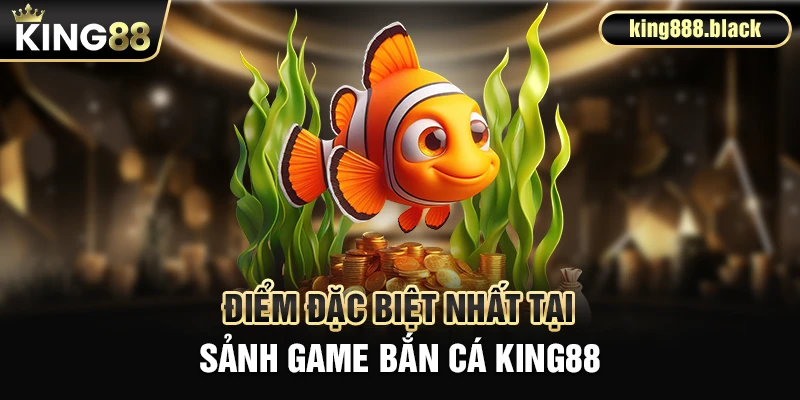 Điểm đặc biệt nhất tại sảnh game bắn cá KING88