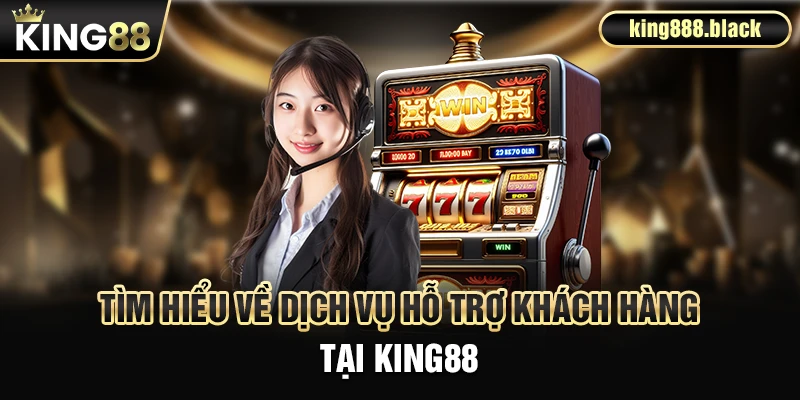 Tìm hiểu về dịch vụ hỗ trợ khách hàng tại KING88